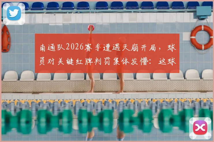 南通队2026赛季遭遇天崩开局，球员对关键红牌判罚集体发懵：这球到底该不该给？