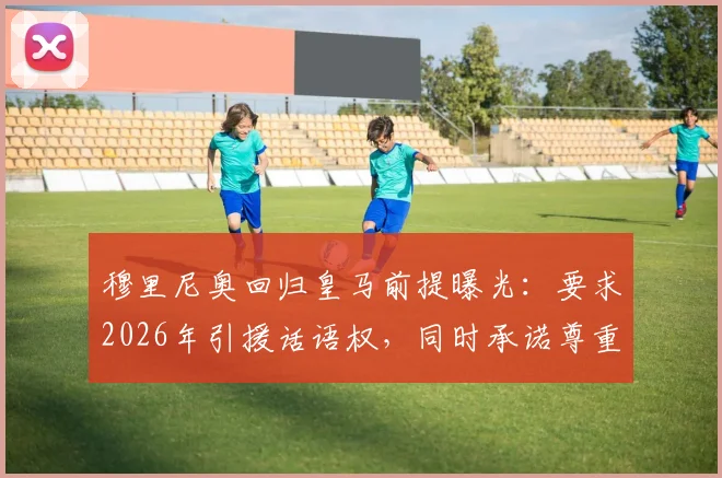 穆里尼奥回归皇马前提曝光：要求2026年引援话语权，同时承诺尊重俱乐部现有管理层级