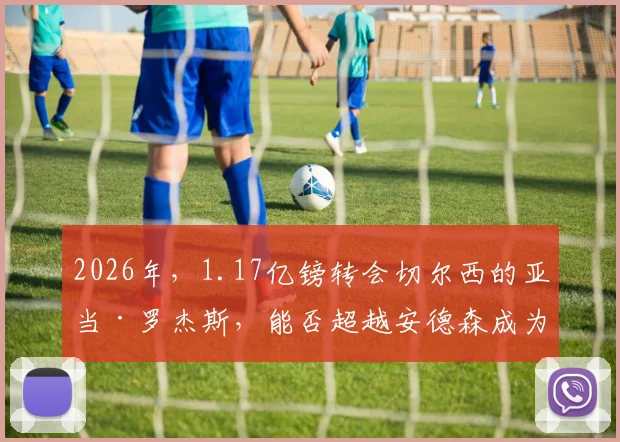 2026年,1.17亿镑转会切尔西的亚当·罗杰斯,能否超越安德森成为最贵英国球员?价值解析与前景预测