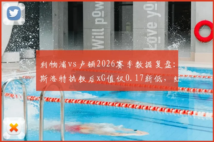 利物浦vs卢顿2026赛季数据复盘:斯洛特执教后xG值仅0.17新低,红军进攻线低迷分析