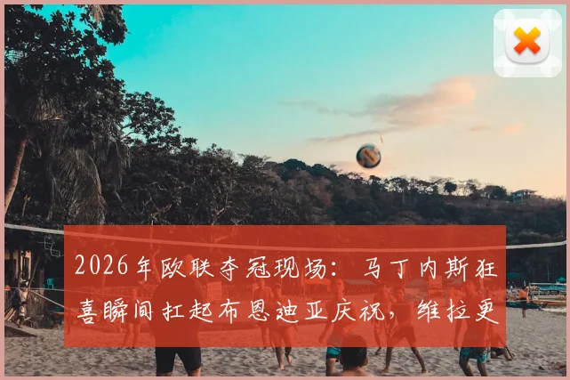 2026年欧联夺冠现场：马丁内斯狂喜瞬间扛起布恩迪亚庆祝，维拉更衣室沸腾时刻全记录