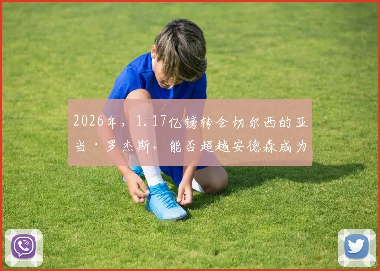 2026年，1.17亿镑转会切尔西的亚当·罗杰斯，能否超越安德森成为最贵英国球员？价值解析与前景预测