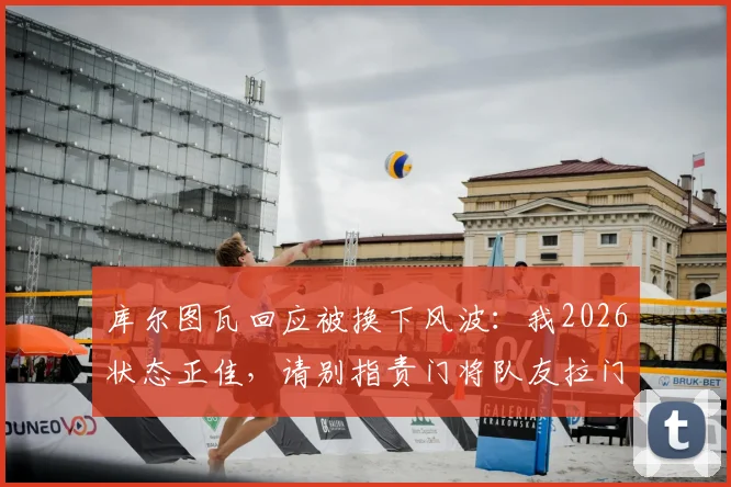 库尔图瓦回应被换下风波:我2026状态正佳,请别指责门将队友拉门斯