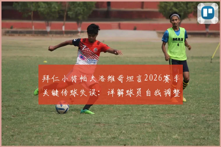 拜仁小将帕夫洛维奇坦言2026赛季关键传球失误：详解球员自我调整与心态管理的重要性