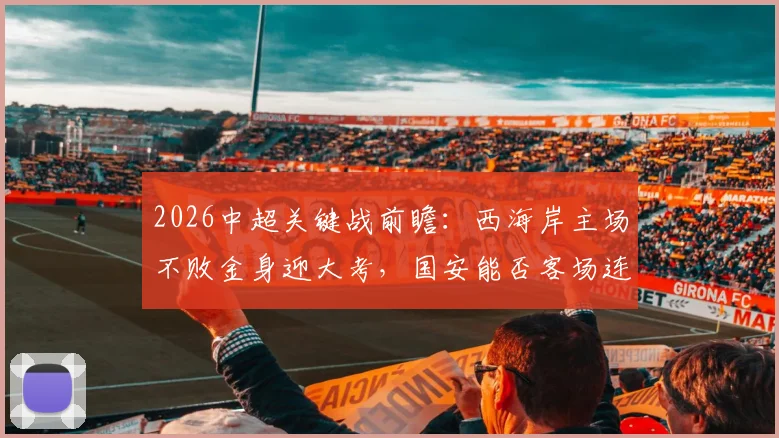 2026中超关键战前瞻：西海岸主场不败金身迎大考，国安能否客场连胜实现反超？