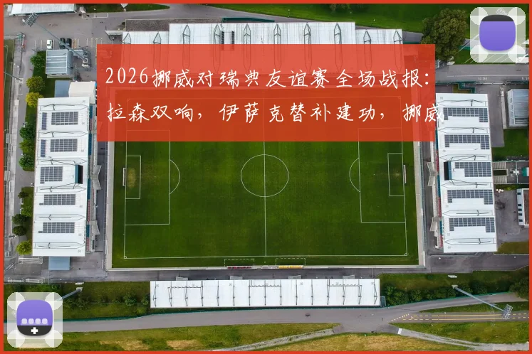 2026挪威对瑞典友谊赛全场战报:拉森双响,伊萨克替补建功,挪威3-1取胜进球集锦回顾