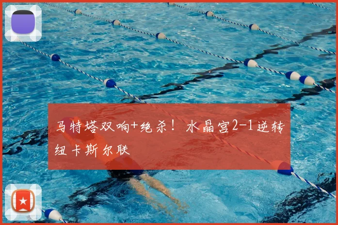 马特塔双响+绝杀！水晶宫2-1逆转纽卡斯尔联