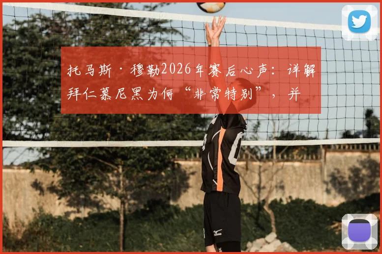 托马斯·穆勒2026年赛后心声:详解拜仁慕尼黑为何“非常特别”,并呼吁全体球迷持续呐喊助威