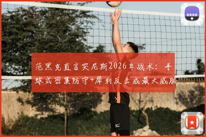 范黑克直言突尼斯2026年战术：手球式密集防守+犀利反击成最大威胁，对手如何破解？