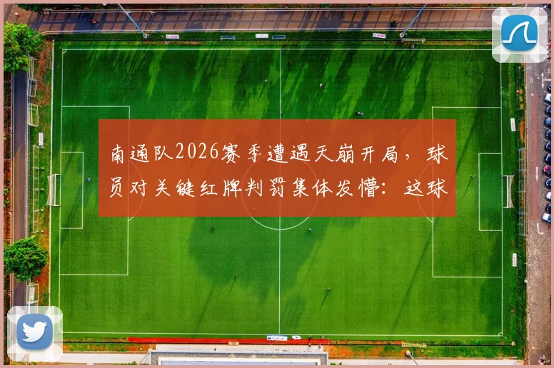 南通队2026赛季遭遇天崩开局，球员对关键红牌判罚集体发懵：这球到底该不该给？