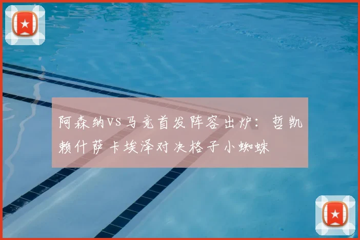 阿森纳vs马竞首发阵容出炉：哲凯赖什萨卡埃泽对决格子小蜘蛛